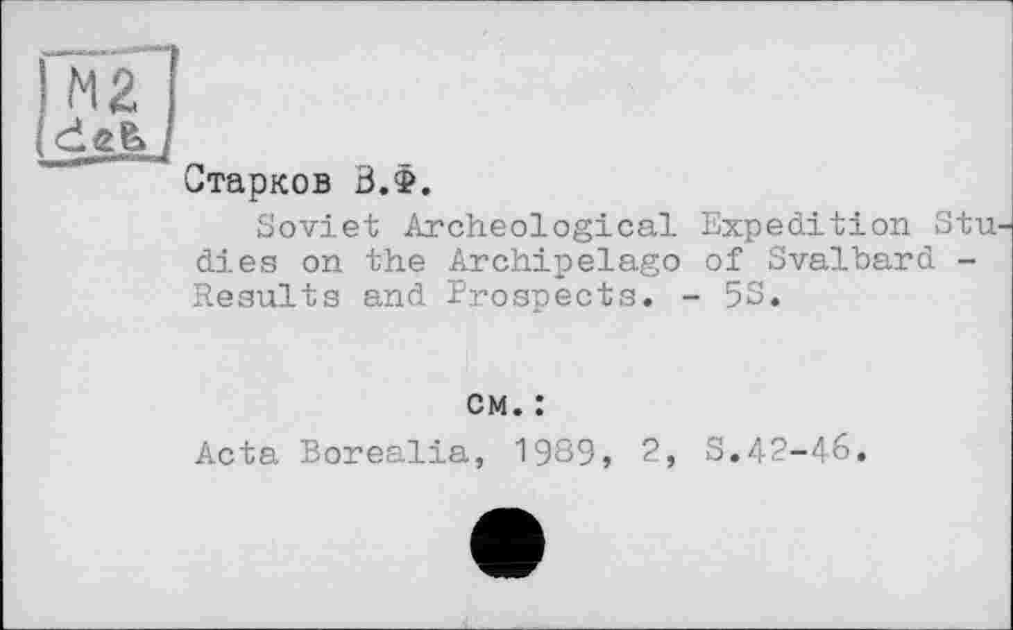 ﻿ІмГІ
(deb/
Старков В.Ф.
Soviet Archeological Expedition Stu dies on the Archipelago of Svalbard -Results and Prospects. - 53.
cm. :
Acta Borealia, 1989, 2, S.42-46.